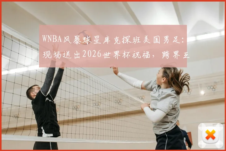 WNBA风暴球星库克探班美国男足：现场送出2026世界杯祝福，跨界互动引关注