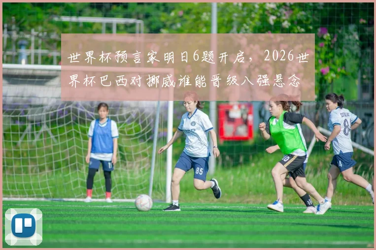 世界杯预言家明日6题开启,2026世界杯巴西对挪威谁能晋级八强悬念分析
