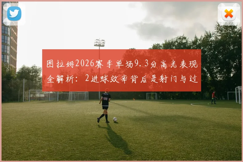 图拉姆2026赛季单场9.3分高光表现全解析:2进球效率背后是射门与过人的精准度