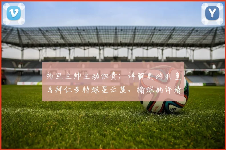约旦主帅主动担责:详解奥地利皇马拜仁多特球星云集,输球批评请冲我来