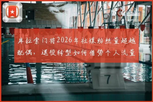 库拉索门将2026年社媒粉丝量超越配偶,退役转型如何借势个人流量实现商业价值