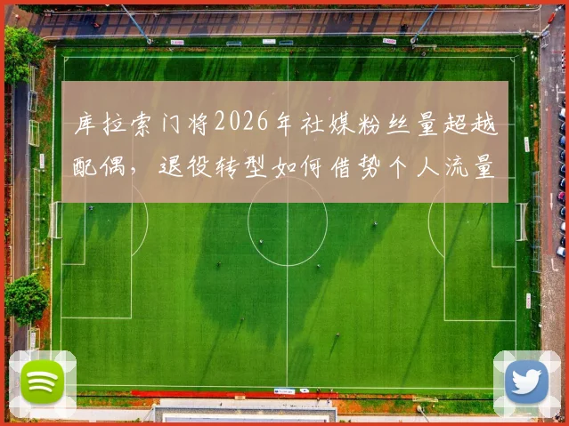 库拉索门将2026年社媒粉丝量超越配偶，退役转型如何借势个人流量实现商业价值
