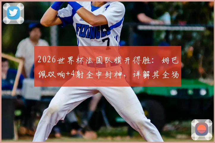 2026世界杯法国队旗开得胜：姆巴佩双响+4射全中封神，详解其全场数据与战术价值
