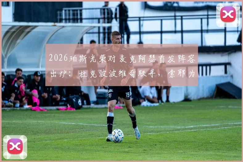 2026珀斯光荣对麦克阿瑟首发阵容出炉：杜克波波维奇联手，索耶为何替补引热议