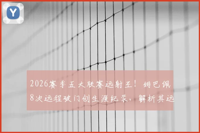 2026赛季五大联赛远射王!姆巴佩8次远程破门创生涯纪录,解析其远射能力提升的关键数据与战术变化