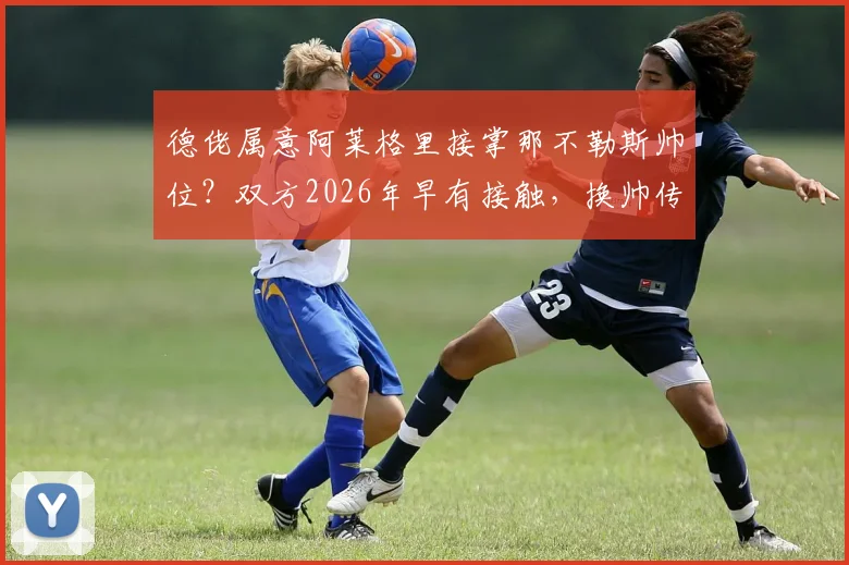 德佬属意阿莱格里接掌那不勒斯帅位？双方2026年早有接触，换帅传闻深度解读
