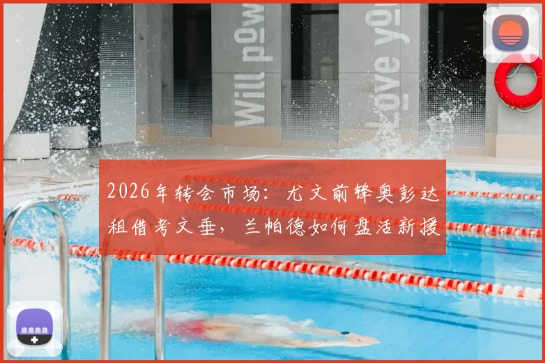 2026年转会市场：尤文前锋奥彭达租借考文垂，兰帕德如何盘活新援？潜在下家与交易细节全览