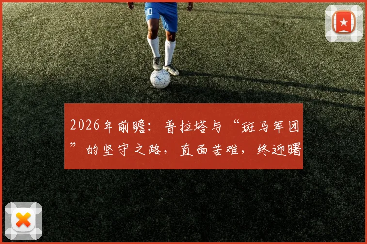 2026年前瞻:普拉塔与“斑马军团”的坚守之路,直面苦难,终迎曙光降临的破晓时刻