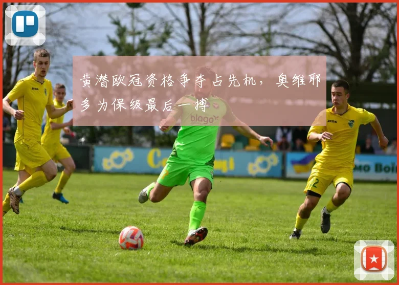 黄潜欧冠资格争夺占先机,奥维耶多为保级最后一搏