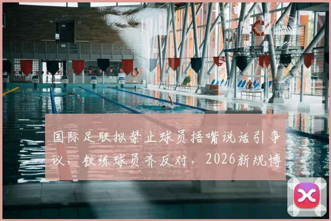 国际足联拟禁止球员捂嘴说话引争议,教练球员齐反对,2026新规博弈再起