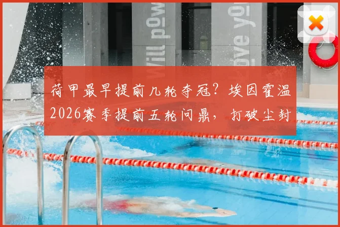 荷甲最早提前几轮夺冠？埃因霍温2026赛季提前五轮问鼎，打破尘封48年纪录全回顾