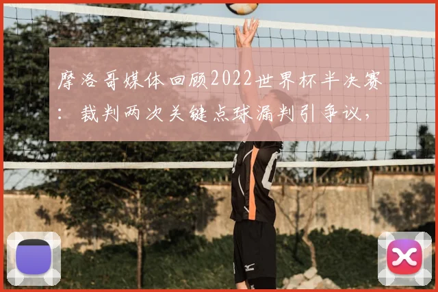 摩洛哥媒体回顾2022世界杯半决赛：裁判两次关键点球漏判引争议，球迷呼吁2026赛事公平