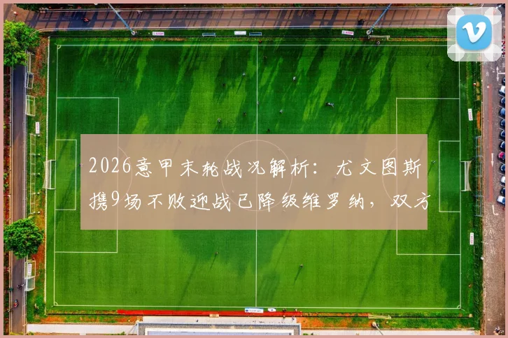 2026意甲末轮战况解析：尤文图斯携9场不败迎战已降级维罗纳，双方阵容与战术前瞻