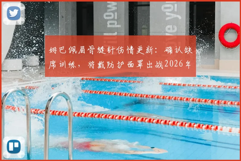 姆巴佩眉骨缝针伤情更新：确认缺席训练，将戴防护面罩出战2026年欧冠对阵拜仁