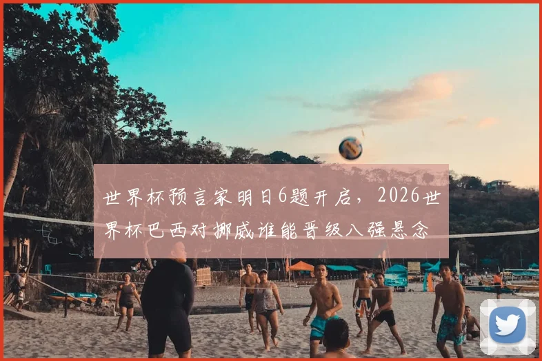 世界杯预言家明日6题开启，2026世界杯巴西对挪威谁能晋级八强悬念分析