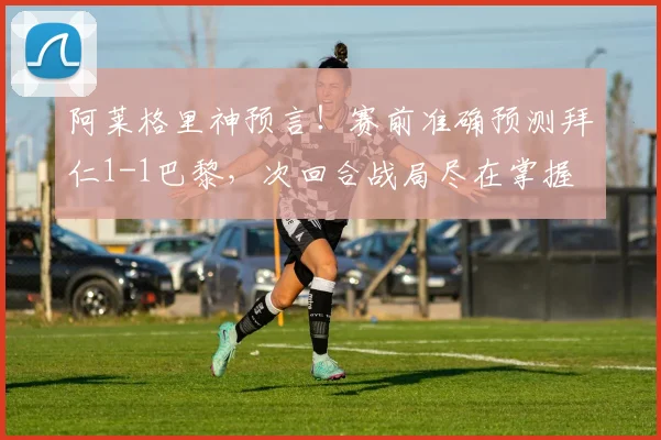 阿莱格里神预言！赛前准确预测拜仁1-1巴黎，次回合战局尽在掌握