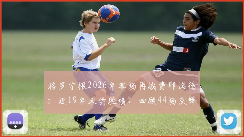 格罗宁根2026年客场再战费耶诺德：近19年未尝胜绩，回顾44场交锋中31场失利的关键原因