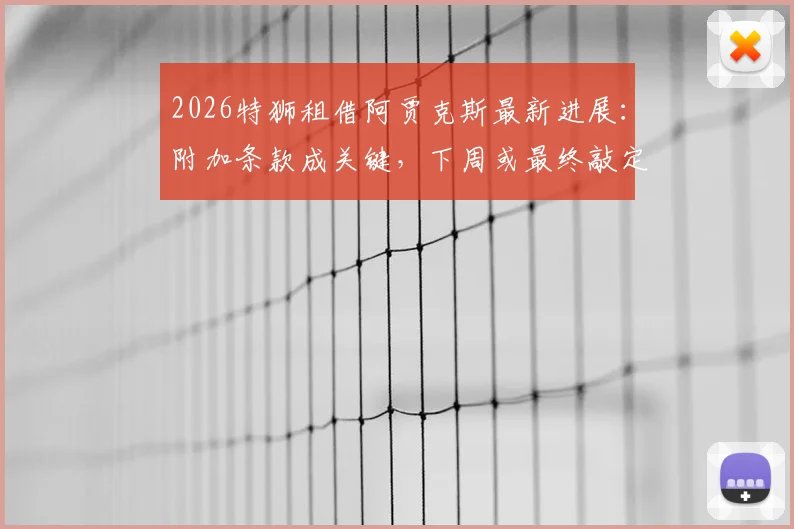 2026特狮租借阿贾克斯最新进展:附加条款成关键,下周或最终敲定转会