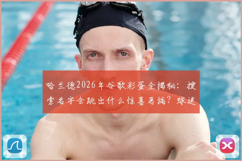 哈兰德2026年谷歌彩蛋全揭秘：搜索名字会跳出什么惊喜恶搞？球迷实测结果来了