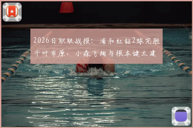 2026日职联战报:浦和红钻2球完胜千叶市原,小森飞绚与根本健太建功全过程回顾