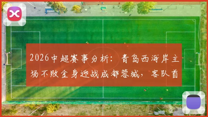 2026中超赛事分析：青岛西海岸主场不败金身迎战成都蓉城，客队首回合曾获大胜