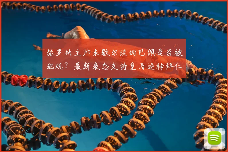 赫罗纳主帅米歇尔谈姆巴佩是否被犯规？最新表态支持皇马逆转拜仁引发热议