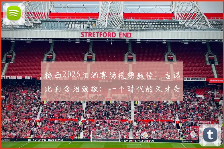 梅西2026泪洒赛场视频疯传!吉诺比利含泪致敬:一个时代的天才告别,多少人的青春落幕了
