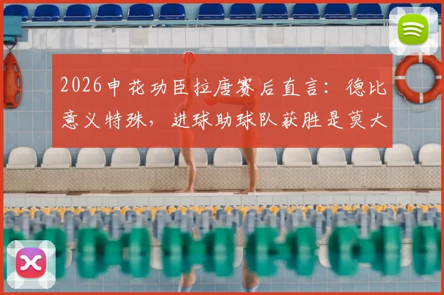 2026申花功臣拉唐赛后直言：德比意义特殊，进球助球队获胜是莫大荣幸，详解其比赛感受与进球意义