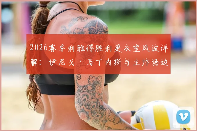 2026赛季利雅得胜利更衣室风波详解:伊尼戈·马丁内斯与主帅场边冲突原因、后续影响及球队现状分析