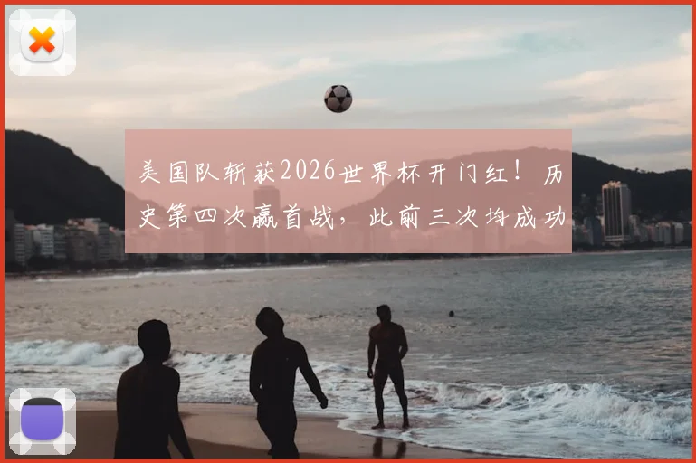 美国队斩获2026世界杯开门红！历史第四次赢首战，此前三次均成功突围，本届晋级前景深度分析