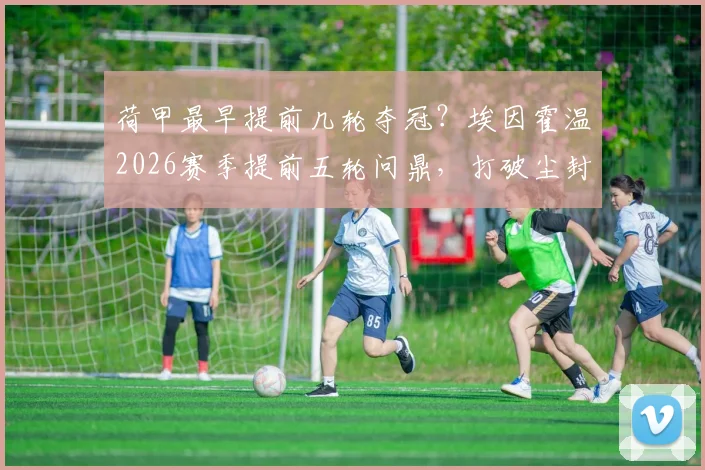 荷甲最早提前几轮夺冠?埃因霍温2026赛季提前五轮问鼎,打破尘封48年纪录全回顾