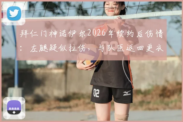 拜仁门神诺伊尔2026年续约后伤情:左腿疑似拉伤,与队医返回更衣室全程解析