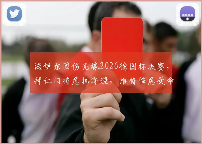 诺伊尔因伤无缘2026德国杯决赛，拜仁门将危机浮现，谁将临危受命对阵斯图加特？