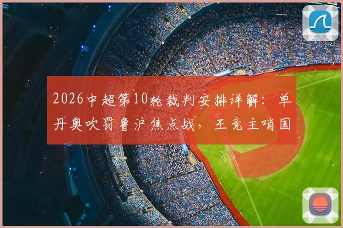 2026中超第10轮裁判安排详解:单丹奥吹罚鲁沪焦点战,王竞主哨国安vs英博,附裁判过往执法记录分析
