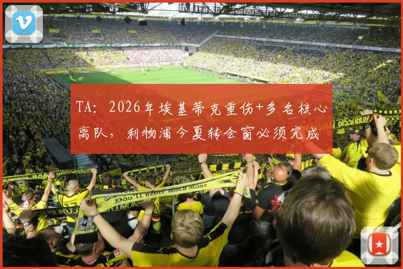 TA：2026年埃基蒂克重伤+多名核心离队，利物浦今夏转会窗必须完成的三大引援任务