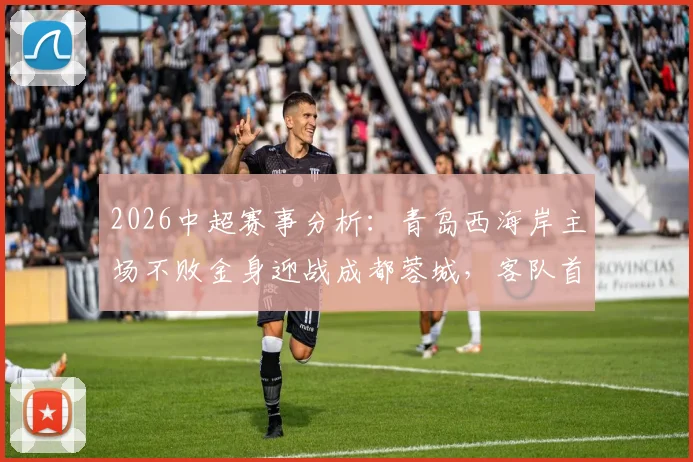 2026中超赛事分析：青岛西海岸主场不败金身迎战成都蓉城，客队首回合曾获大胜